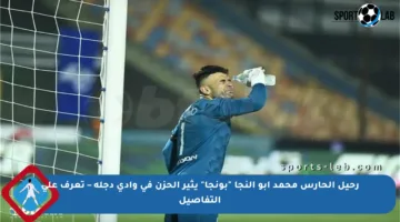 رحيل الحارس محمد أبو النجا “بونجا” يثير الحزن في وادي دجلة – تعرف على التفاصيل
